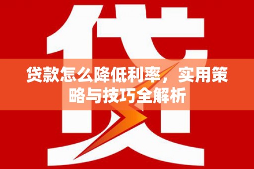 谢岗贷款怎么降低利率，实用策略与技巧全解析