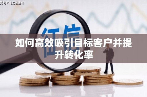 谢岗如何高效吸引目标客户并提升转化率