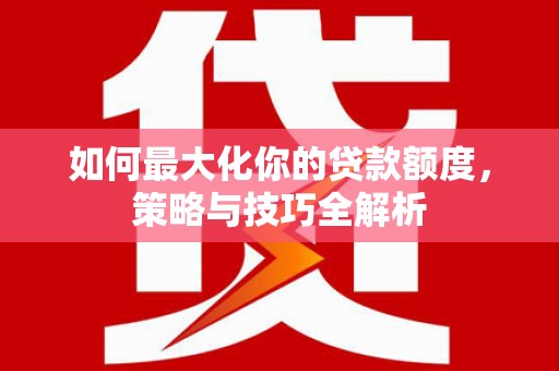 谢岗如何最大化你的贷款额度，策略与技巧全解析