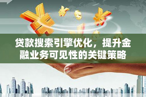 谢岗贷款搜索引擎优化，提升金融业务可见性的关键策略