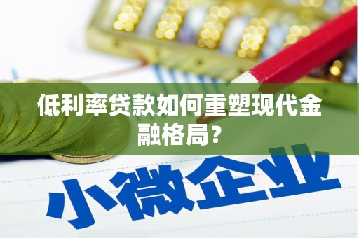 谢岗低利率贷款如何重塑现代金融格局？