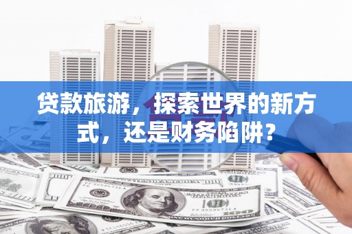 谢岗贷款旅游，探索世界的新方式，还是财务陷阱？