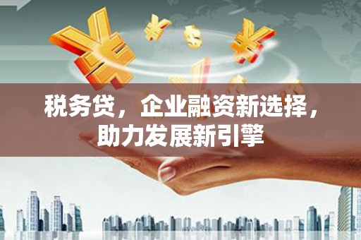 谢岗税务贷，企业融资新选择，助力发展新引擎