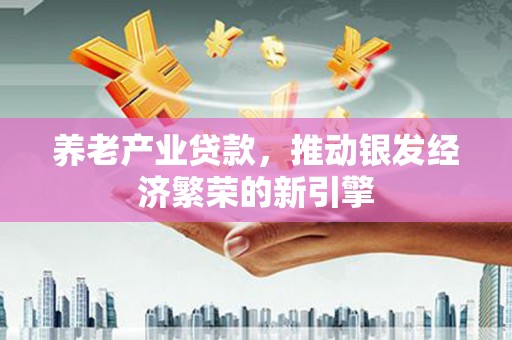 谢岗养老产业贷款，推动银发经济繁荣的新引擎