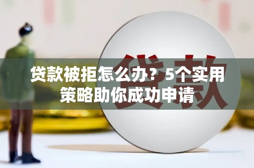 谢岗贷款被拒怎么办？5个实用策略助你成功申请