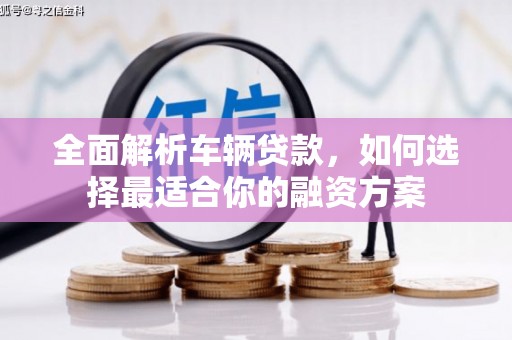 谢岗全面解析车辆贷款，如何选择最适合你的融资方案